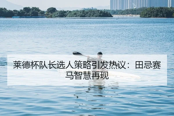 莱德杯队长选人策略引发热议：田忌赛马智慧再现
